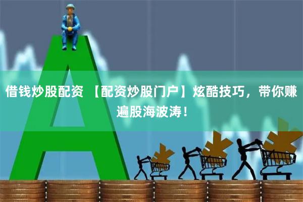 借钱炒股配资 【配资炒股门户】炫酷技巧，带你赚遍股海波涛！