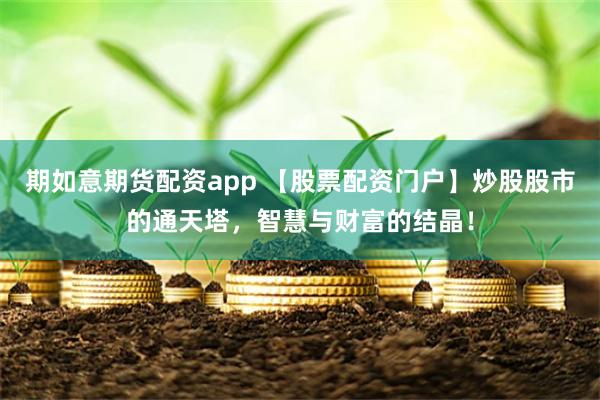 期如意期货配资app 【股票配资门户】炒股股市的通天塔，智慧与财富的结晶！