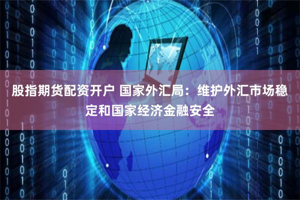 股指期货配资开户 国家外汇局：维护外汇市场稳定和国家经济金融安全