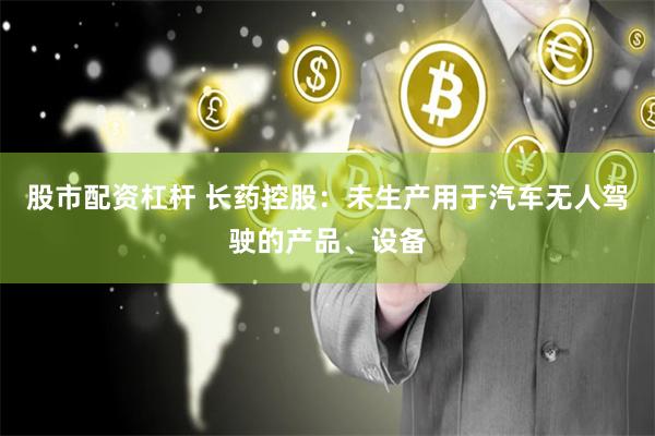 股市配资杠杆 长药控股：未生产用于汽车无人驾驶的产品、设备