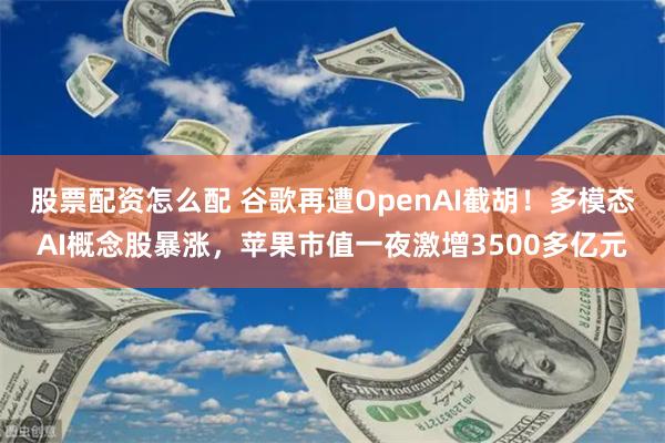 股票配资怎么配 谷歌再遭OpenAI截胡！多模态AI概念股暴涨，苹果市值一夜激增3500多亿元