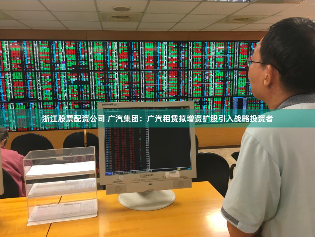 浙江股票配资公司 广汽集团：广汽租赁拟增资扩股引入战略投资者