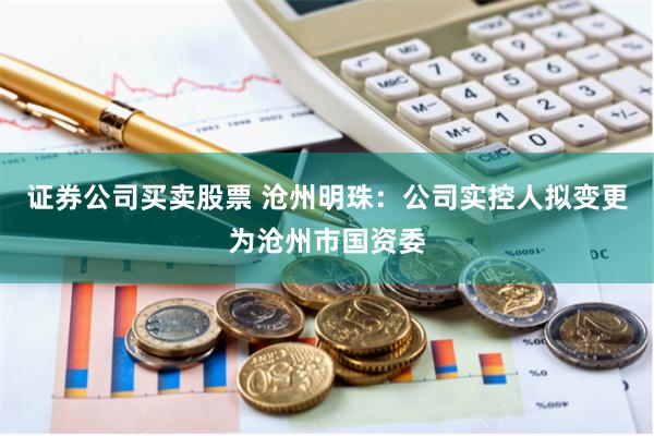证券公司买卖股票 沧州明珠：公司实控人拟变更为沧州市国资委