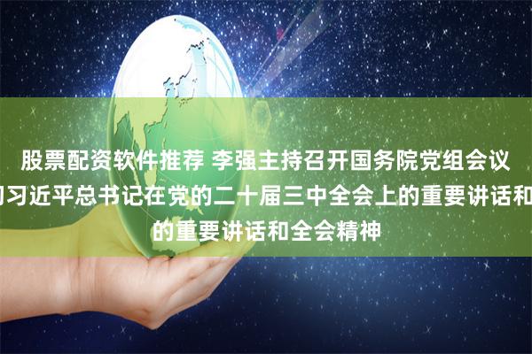 股票配资软件推荐 李强主持召开国务院党组会议 学习贯彻习近平总书记在党的二十届三中全会上的重要讲话和全会精神