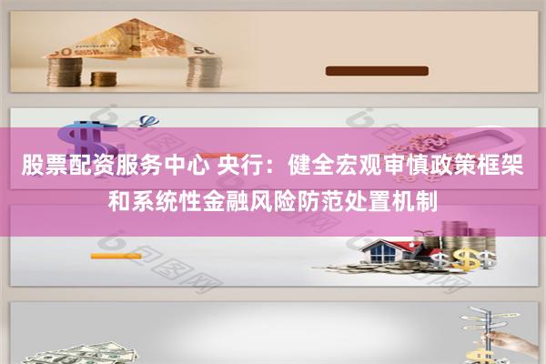 股票配资服务中心 央行：健全宏观审慎政策框架和系统性金融风险防范处置机制