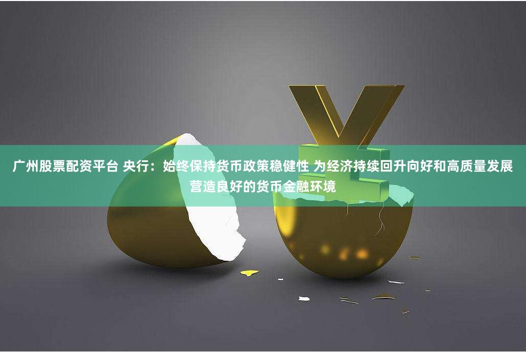 广州股票配资平台 央行：始终保持货币政策稳健性 为经济持续回升向好和高质量发展营造良好的货币金融环境