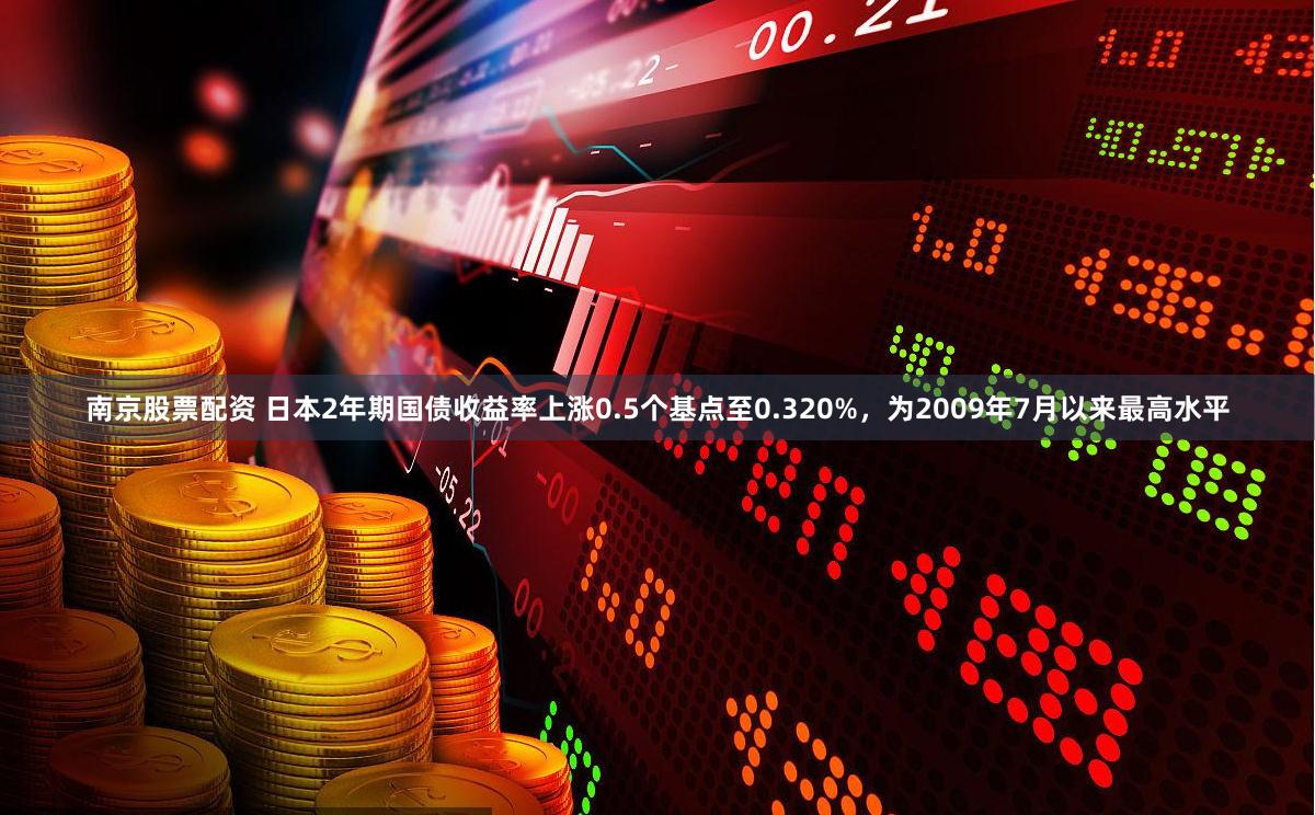 南京股票配资 日本2年期国债收益率上涨0.5个基点至0.320%，为2009年7月以来最高水平