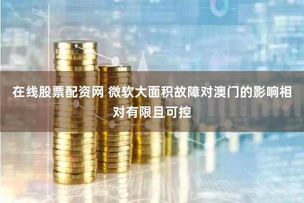 在线股票配资网 微软大面积故障对澳门的影响相对有限且可控