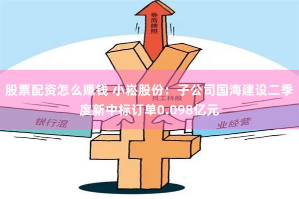 股票配资怎么赚钱 小崧股份：子公司国海建设二季度新中标订单0.098亿元
