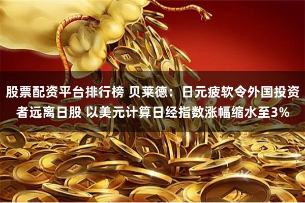 股票配资平台排行榜 贝莱德：日元疲软令外国投资者远离日股 以美元计算日经指数涨幅缩水至3%