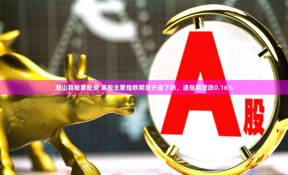 潜山县股票配资 美股主要指数期货开盘下跌，道指期货跌0.16%