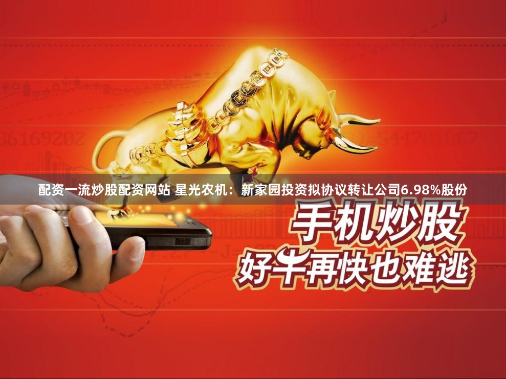 配资一流炒股配资网站 星光农机：新家园投资拟协议转让公司6.98%股份