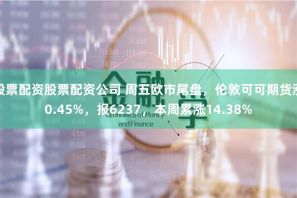 股票配资股票配资公司 周五欧市尾盘，伦敦可可期货涨0.45%，报6237，本周累涨14.38%