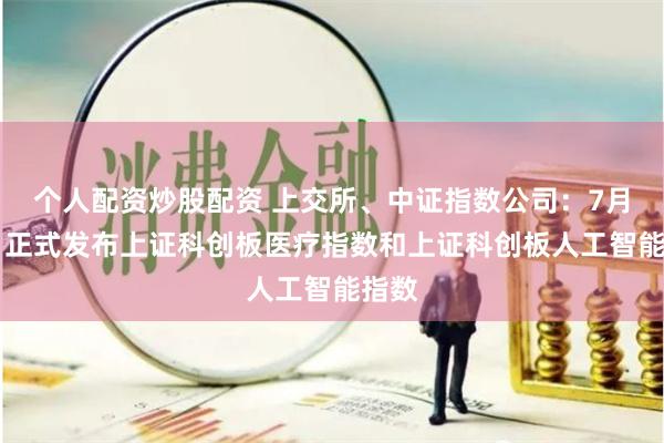 个人配资炒股配资 上交所、中证指数公司：7月25日正式发布上证科创板医疗指数和上证科创板人工智能指数