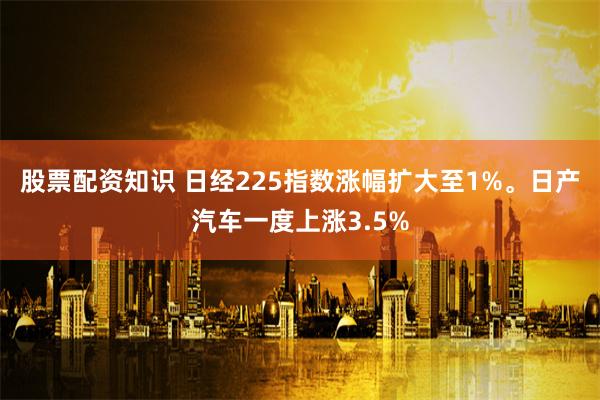 股票配资知识 日经225指数涨幅扩大至1%。日产汽车一度上涨3.5%