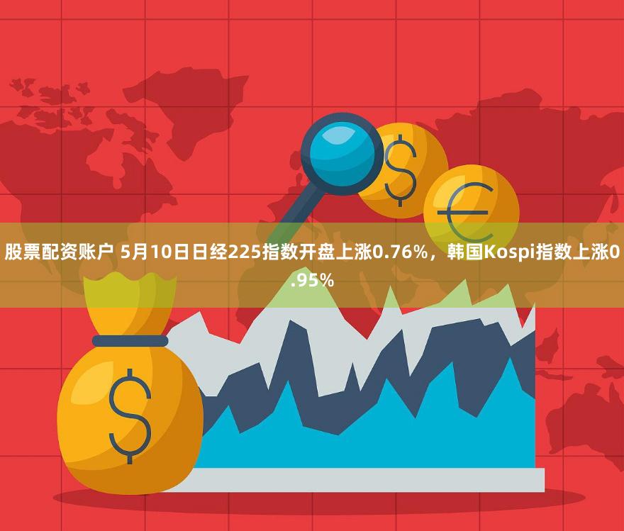 股票配资账户 5月10日日经225指数开盘上涨0.76%，韩国Kospi指数上涨0.95%