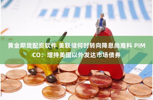 黄金期货配资软件 美联储何时转向降息尚难料 PIMCO：增持美国以外发达市场债券