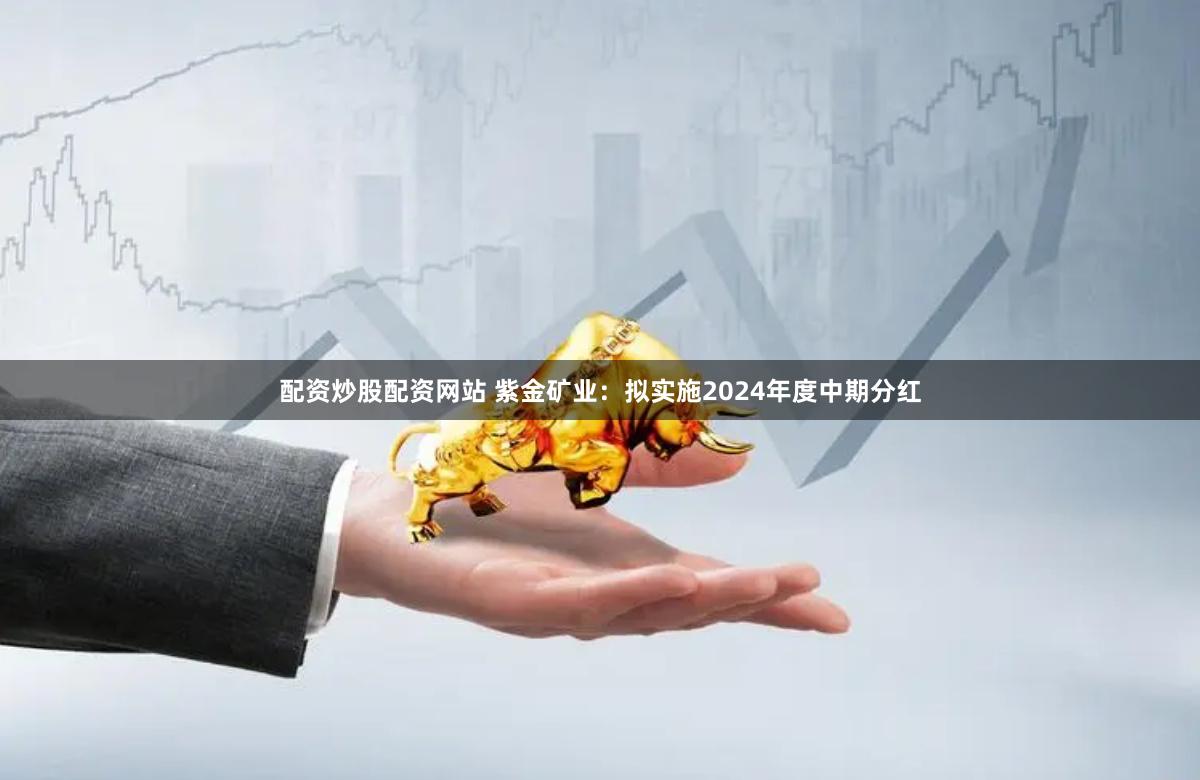 配资炒股配资网站 紫金矿业：拟实施2024年度中期分红
