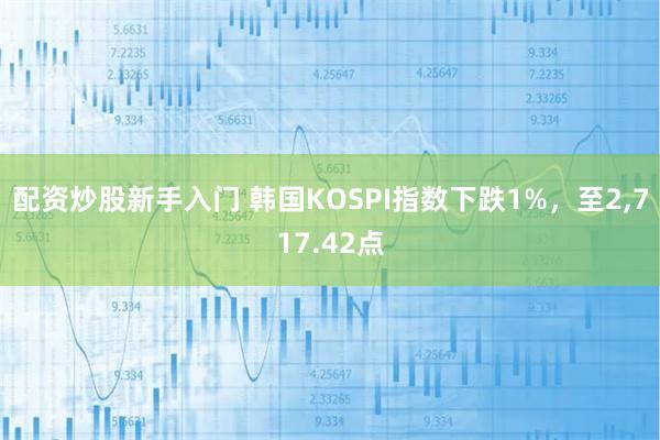 配资炒股新手入门 韩国KOSPI指数下跌1%，至2,717.42点