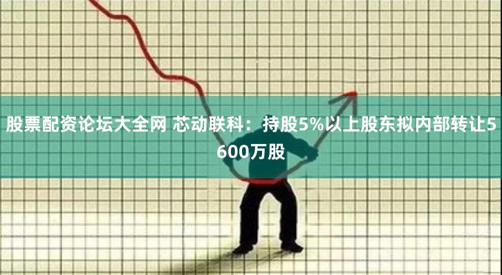 股票配资论坛大全网 芯动联科：持股5%以上股东拟内部转让5600万股