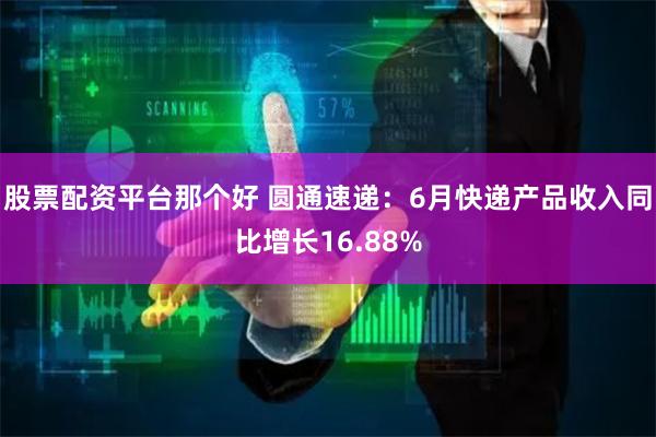 股票配资平台那个好 圆通速递：6月快递产品收入同比增长16.88%