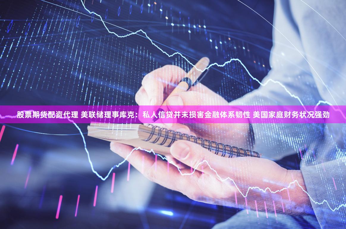 股票期货配资代理 美联储理事库克：私人信贷并未损害金融体系韧性 美国家庭财务状况强劲