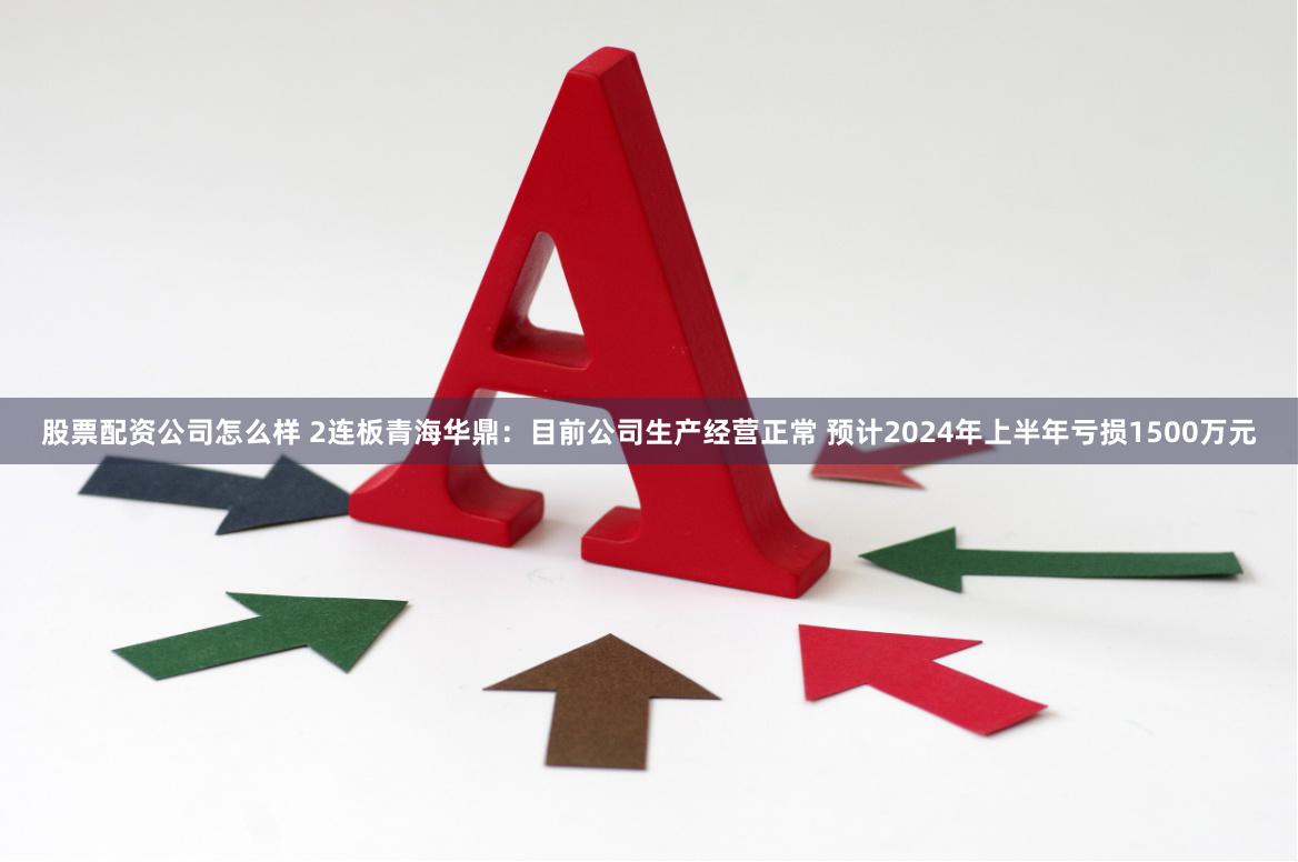 股票配资公司怎么样 2连板青海华鼎：目前公司生产经营正常 预计2024年上半年亏损1500万元