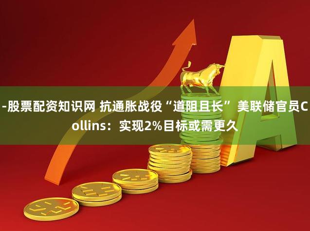 -股票配资知识网 抗通胀战役“道阻且长” 美联储官员Collins：实现2%目标或需更久
