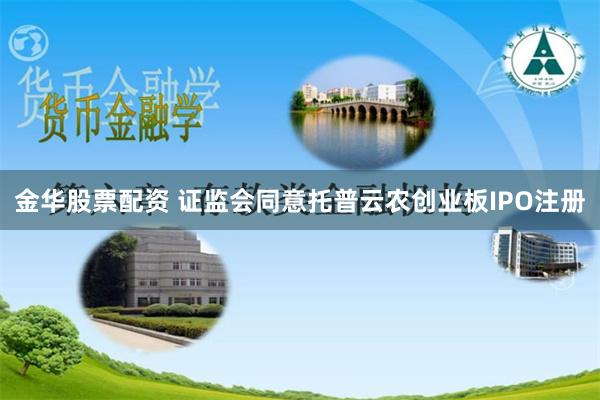 金华股票配资 证监会同意托普云农创业板IPO注册