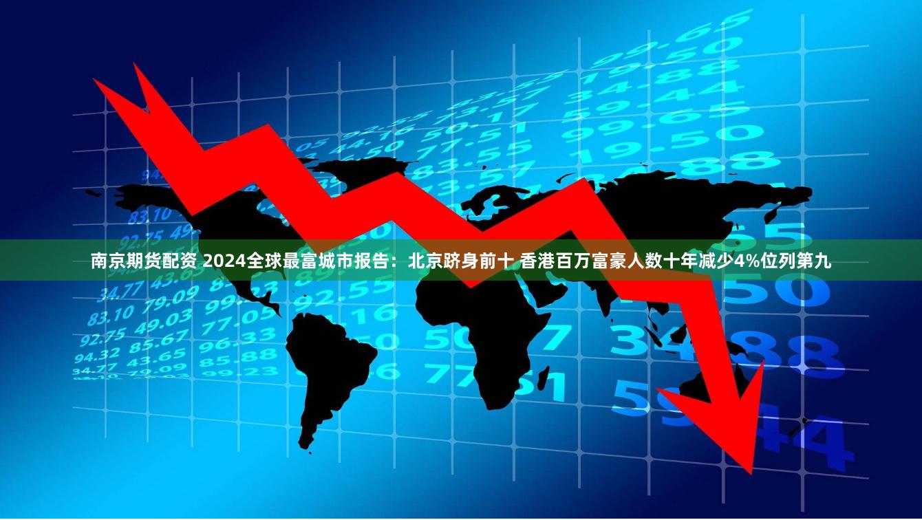 南京期货配资 2024全球最富城市报告：北京跻身前十 香港百万富豪人数十年减少4%位列第九