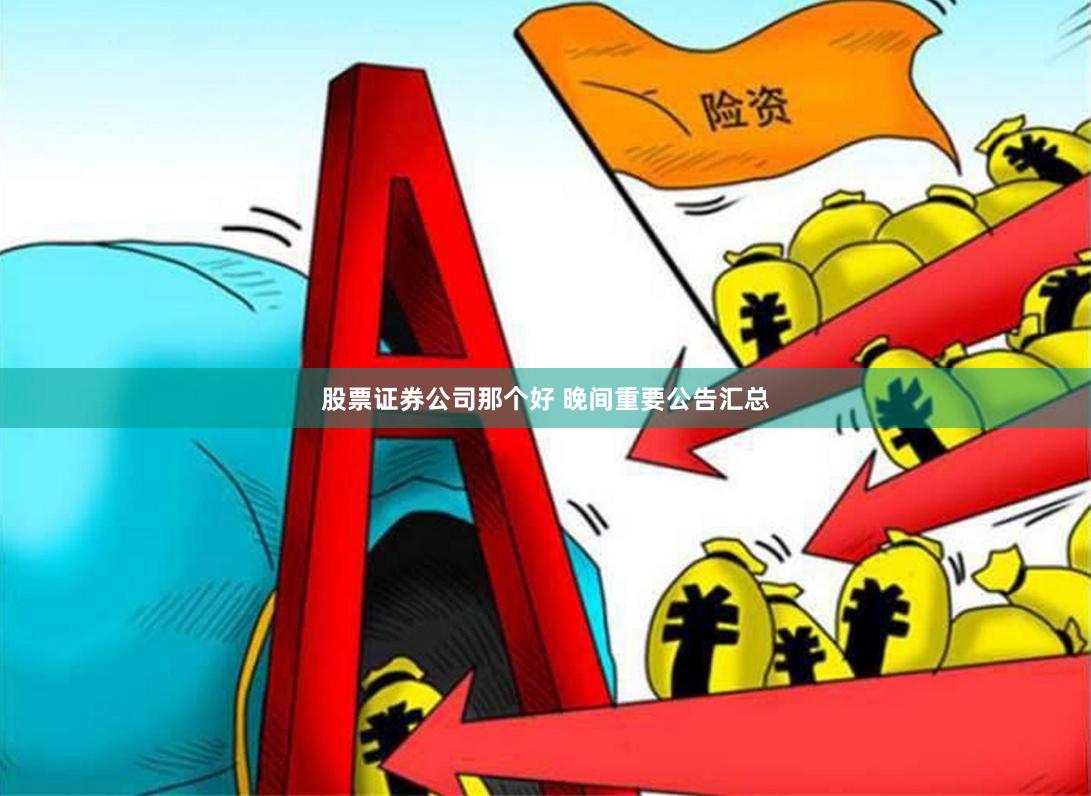 股票证券公司那个好 晚间重要公告汇总