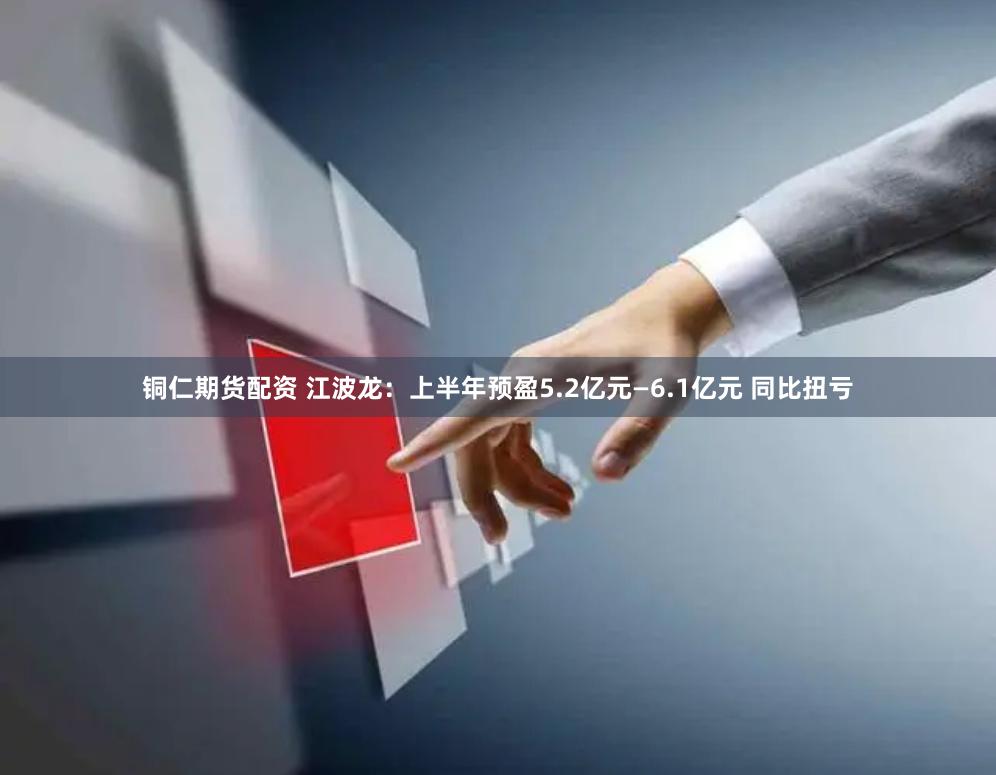 铜仁期货配资 江波龙：上半年预盈5.2亿元—6.1亿元 同比扭亏