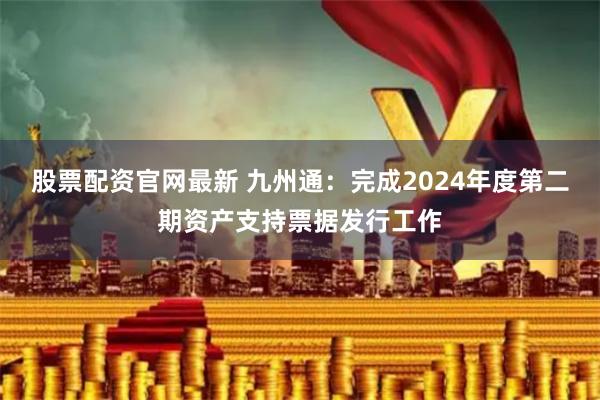 股票配资官网最新 九州通：完成2024年度第二期资产支持票据发行工作