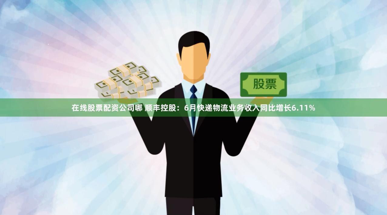在线股票配资公司哪 顺丰控股：6月快递物流业务收入同比增长6.11%