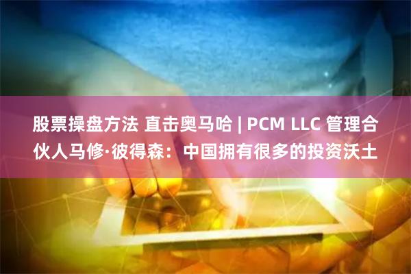 股票操盘方法 直击奥马哈 | PCM LLC 管理合伙人马修·彼得森：中国拥有很多的投资沃土