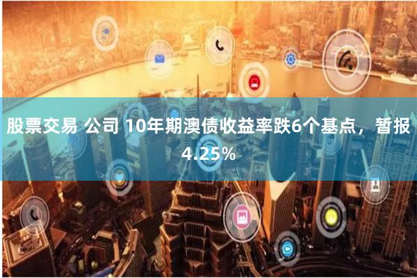 股票交易 公司 10年期澳债收益率跌6个基点，暂报4.25%
