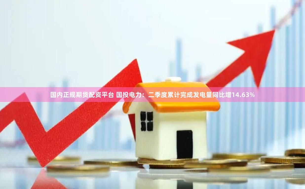 国内正规期货配资平台 国投电力：二季度累计完成发电量同比增14.63%