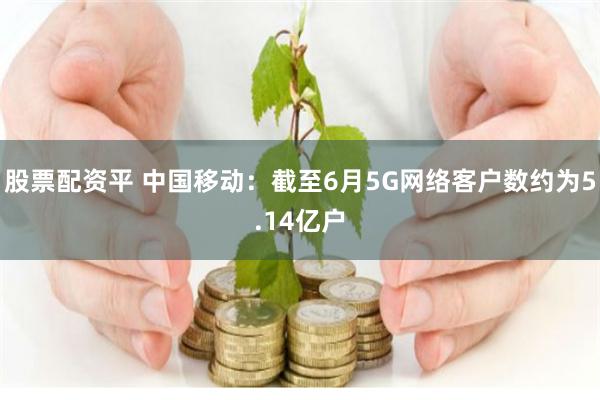 股票配资平 中国移动：截至6月5G网络客户数约为5.14亿户