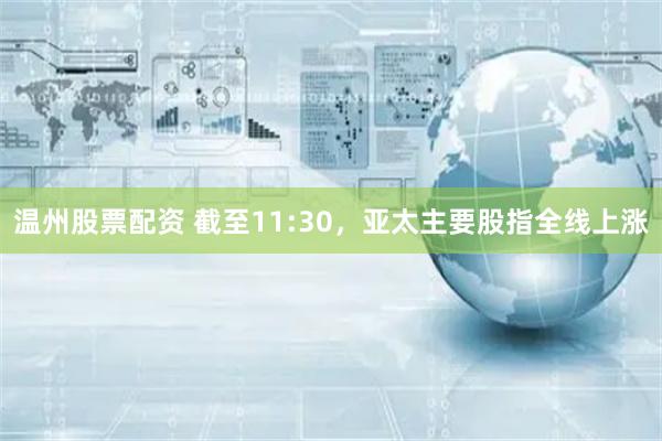 温州股票配资 截至11:30，亚太主要股指全线上涨