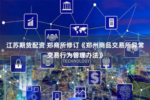 江苏期货配资 郑商所修订《郑州商品交易所异常交易行为管理办法》