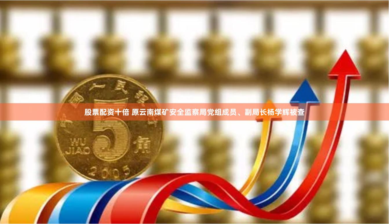 股票配资十倍 原云南煤矿安全监察局党组成员、副局长杨学辉被查