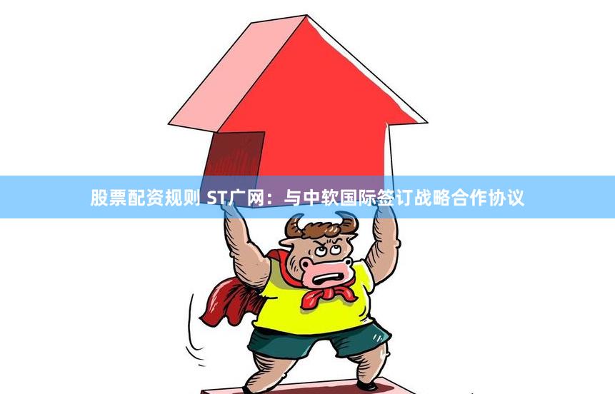 股票配资规则 ST广网：与中软国际签订战略合作协议