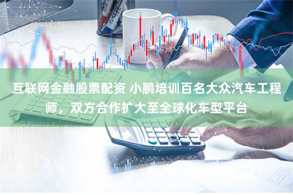互联网金融股票配资 小鹏培训百名大众汽车工程师，双方合作扩大至全球化车型平台