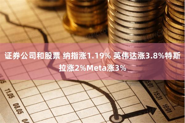 证券公司和股票 纳指涨1.19% 英伟达涨3.8%特斯拉涨2%Meta涨3%