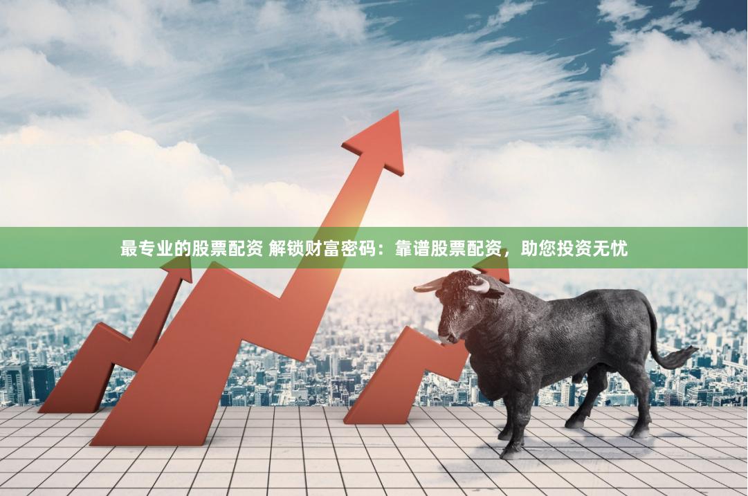 最专业的股票配资 解锁财富密码：靠谱股票配资，助您投资无忧