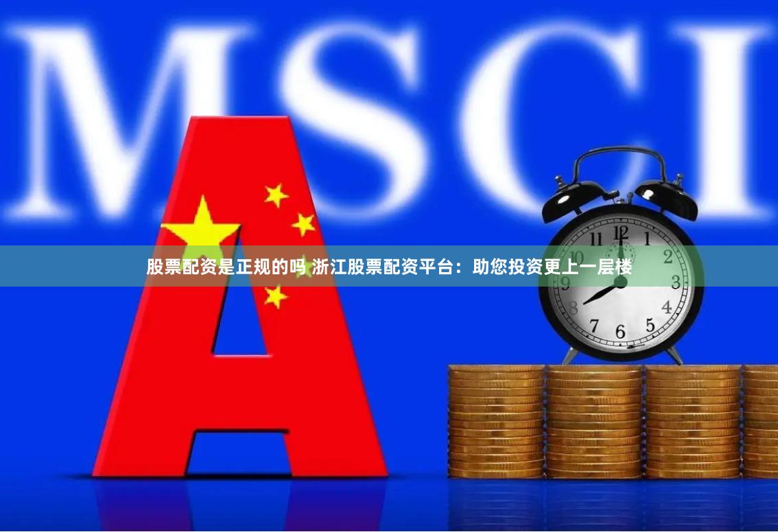 股票配资是正规的吗 浙江股票配资平台：助您投资更上一层楼
