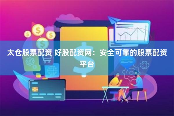太仓股票配资 好股配资网：安全可靠的股票配资平台