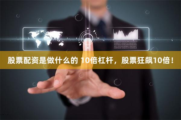 股票配资是做什么的 10倍杠杆，股票狂飙10倍！