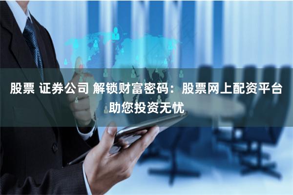 股票 证券公司 解锁财富密码：股票网上配资平台助您投资无忧