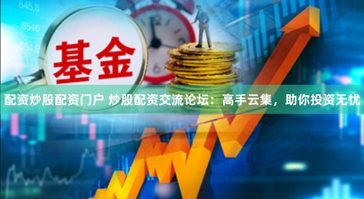 配资炒股配资门户 炒股配资交流论坛：高手云集，助你投资无忧
